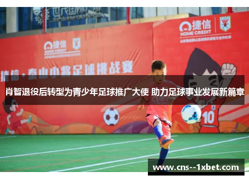肖智退役后转型为青少年足球推广大使 助力足球事业发展新篇章