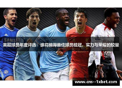 英超球员年度评选：谁将摘得最佳球员桂冠，实力与荣耀的较量