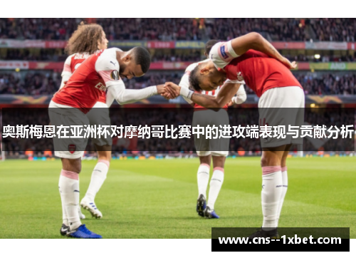 奥斯梅恩在亚洲杯对摩纳哥比赛中的进攻端表现与贡献分析