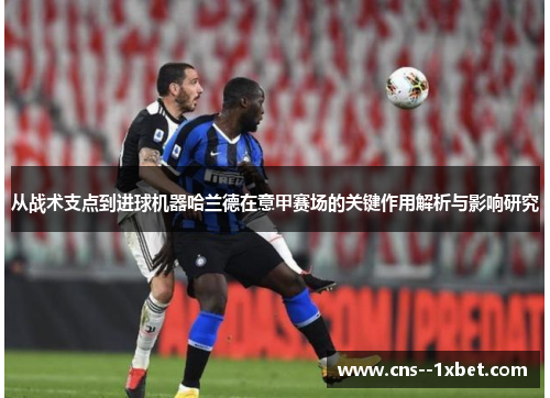 从战术支点到进球机器哈兰德在意甲赛场的关键作用解析与影响研究