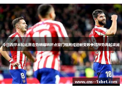 今日西甲本轮比赛走势暗藏转折点豪门格局或迎新变数争冠形势再起波澜