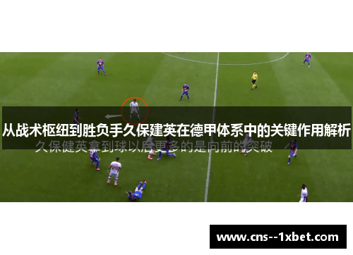 从战术枢纽到胜负手久保建英在德甲体系中的关键作用解析 从战术枢纽到胜负手久保建英在德甲体系中的关键作用解析