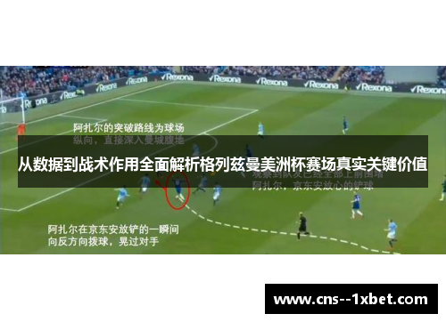 从数据到战术作用全面解析格列兹曼美洲杯赛场真实关键价值