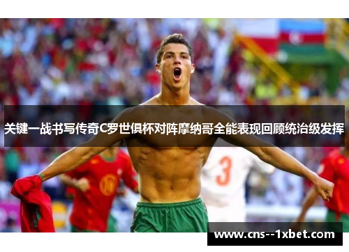 关键一战书写传奇C罗世俱杯对阵摩纳哥全能表现回顾统治级发挥