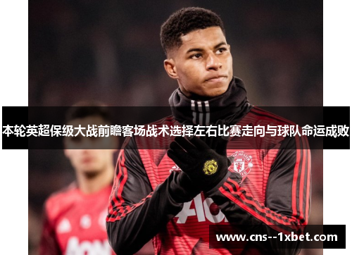 本轮英超保级大战前瞻客场战术选择左右比赛走向与球队命运成败
