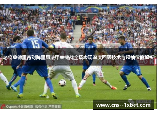 老将莫德里奇对阵里昂法甲关键战全场表现深度回顾技术与领袖价值解析
