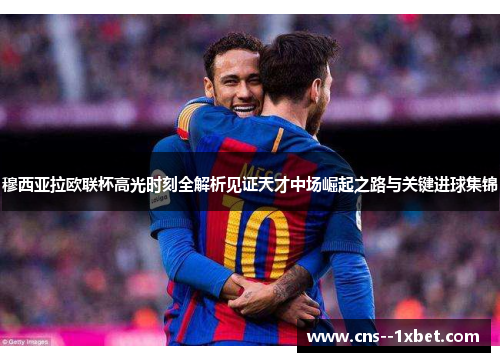 穆西亚拉欧联杯高光时刻全解析见证天才中场崛起之路与关键进球集锦