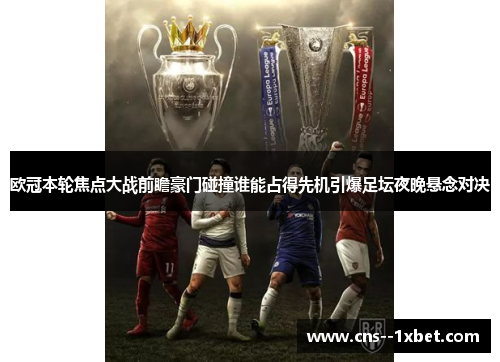 欧冠本轮焦点大战前瞻豪门碰撞谁能占得先机引爆足坛夜晚悬念对决