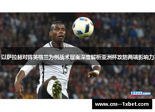 以萨拉赫对阵英格兰为例战术层面深度解析亚洲杯攻防两端影响力