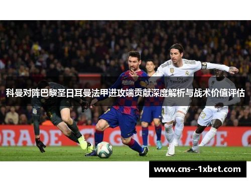 科曼对阵巴黎圣日耳曼法甲进攻端贡献深度解析与战术价值评估