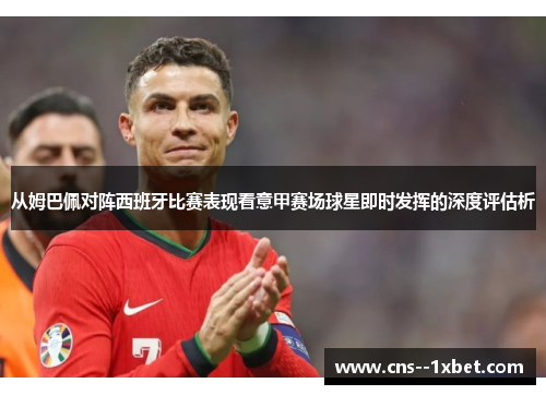 从姆巴佩对阵西班牙比赛表现看意甲赛场球星即时发挥的深度评估析