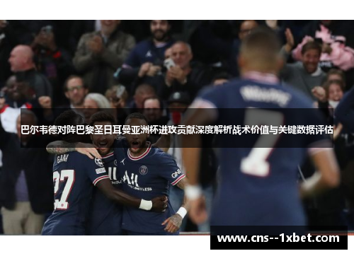 巴尔韦德对阵巴黎圣日耳曼亚洲杯进攻贡献深度解析战术价值与关键数据评估