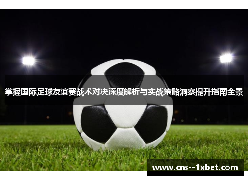 掌握国际足球友谊赛战术对决深度解析与实战策略洞察提升指南全景