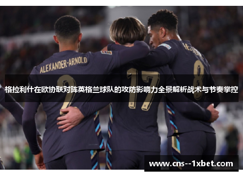 格拉利什在欧协联对阵英格兰球队的攻防影响力全景解析战术与节奏掌控