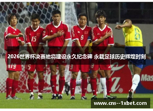 2026世界杯决赛地将建设永久纪念碑 永载足球历史辉煌时刻