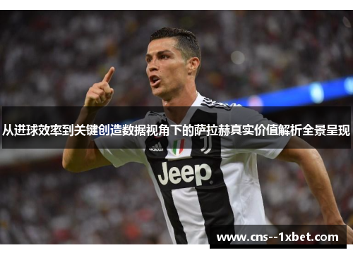 从进球效率到关键创造数据视角下的萨拉赫真实价值解析全景呈现