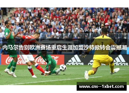 内马尔告别欧洲赛场重启生涯加盟沙特掀转会震撼潮