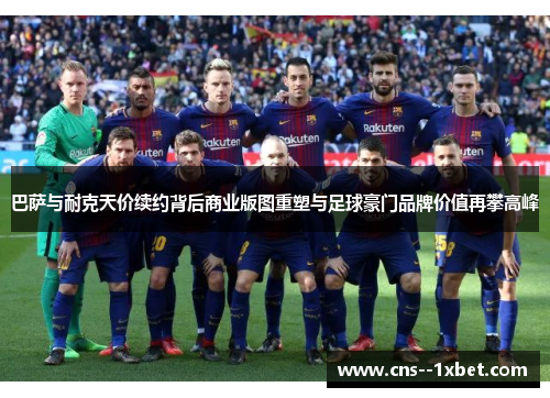 巴萨与耐克天价续约背后商业版图重塑与足球豪门品牌价值再攀高峰