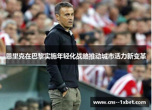 恩里克在巴黎实施年轻化战略推动城市活力新变革