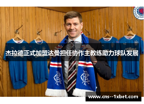 杰拉德正式加盟达曼担任协作主教练助力球队发展 杰拉德正式加盟达曼担任协作主教练助力球队发展