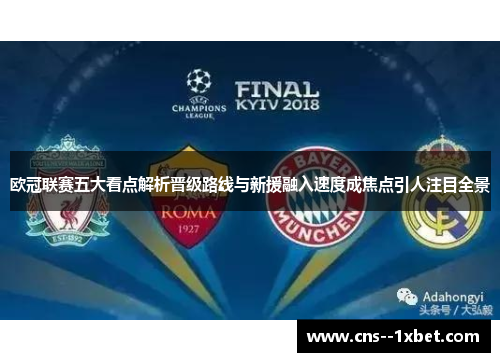 欧冠联赛五大看点解析晋级路线与新援融入速度成焦点引人注目全景