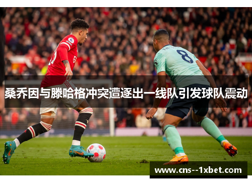 桑乔因与滕哈格冲突遭逐出一线队引发球队震动 桑乔因与滕哈格冲突遭逐出一线队引发球队震动