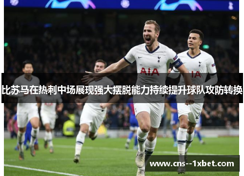 比苏马在热刺中场展现强大摆脱能力持续提升球队攻防转换