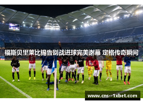福斯贝里莱比锡告别战进球完美谢幕 定格传奇瞬间