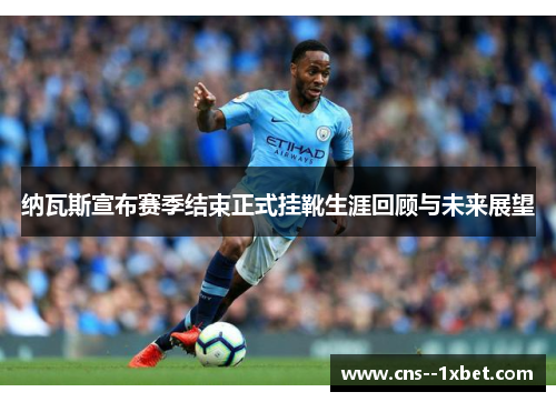 纳瓦斯宣布赛季结束正式挂靴生涯回顾与未来展望