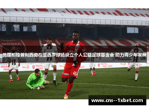 美国前锋普利西奇在圣西罗球场设立个人公益足球基金会 助力青少年发展 美国前锋普利西奇在圣西罗球场设立个人公益足球基金会 助力青少年发展