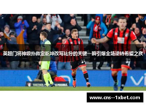 英超门将神级扑救定乾坤改写比分的关键一瞬引爆全场逆转希望之夜