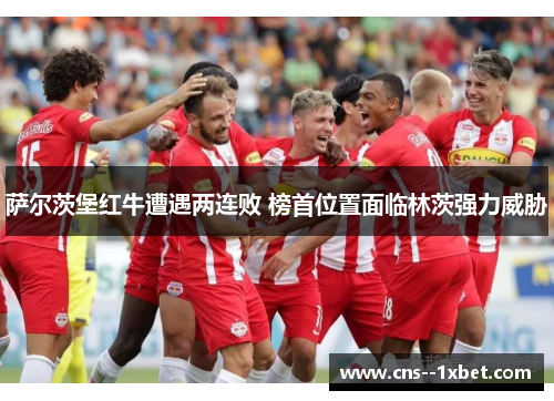 萨尔茨堡红牛遭遇两连败 榜首位置面临林茨强力威胁