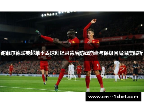谢菲尔德联英超单季丢球创纪录背后防线崩盘与保级困局深度解析