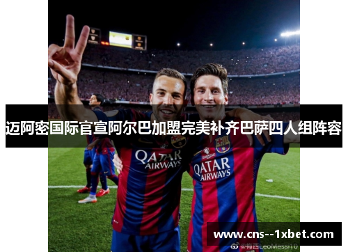 迈阿密国际官宣阿尔巴加盟完美补齐巴萨四人组阵容 迈阿密国际官宣阿尔巴加盟完美补齐巴萨四人组阵容