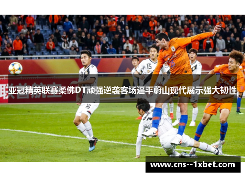 亚冠精英联赛柔佛DT顽强逆袭客场逼平蔚山现代展示强大韧性