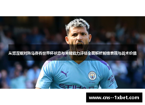 从努涅斯对阵马赛看世界杯状态与关键能力评估全面解析前锋表现与战术价值