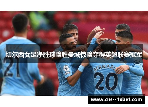 切尔西女足净胜球险胜曼城惊险夺得英超联赛冠军