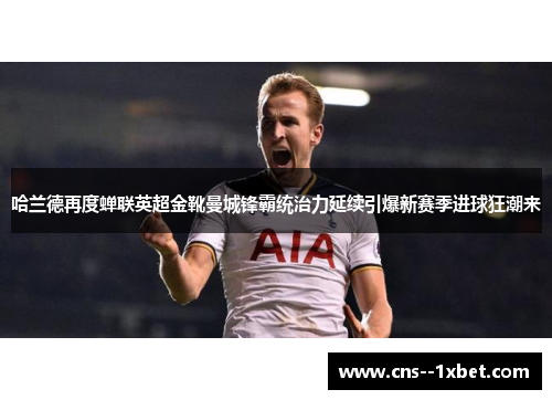 哈兰德再度蝉联英超金靴曼城锋霸统治力延续引爆新赛季进球狂潮来