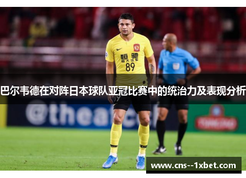 巴尔韦德在对阵日本球队亚冠比赛中的统治力及表现分析