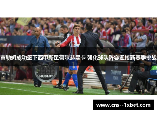 富勒姆成功签下西甲新星豪尔赫昆卡 强化球队阵容迎接新赛季挑战