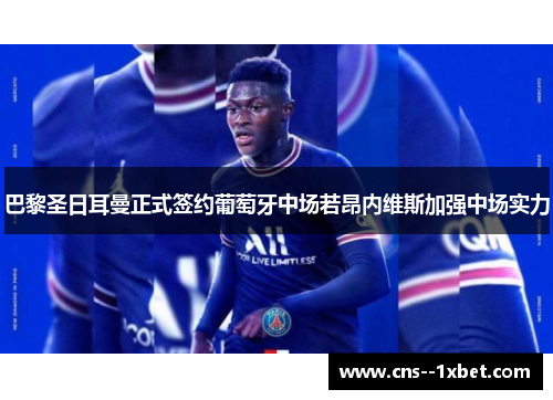 巴黎圣日耳曼正式签约葡萄牙中场若昂内维斯加强中场实力