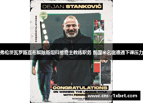 弗伦茨瓦罗斯宣布解除斯坦科维奇主教练职务 前国米名宿遭遇下课压力