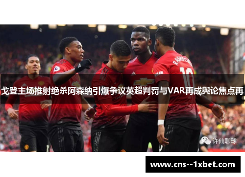 戈登主场推射绝杀阿森纳引爆争议英超判罚与VAR再成舆论焦点再