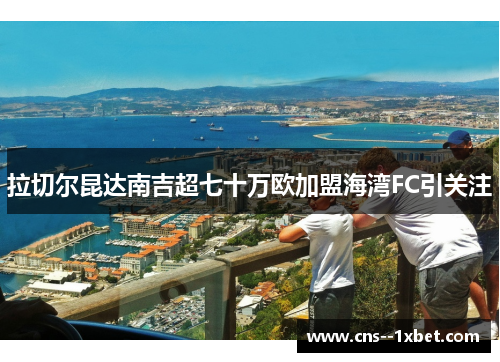 拉切尔昆达南吉超七十万欧加盟海湾FC引关注