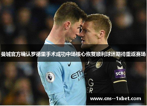 曼城官方确认罗德里手术成功中场核心恢复顺利球迷期待重返赛场