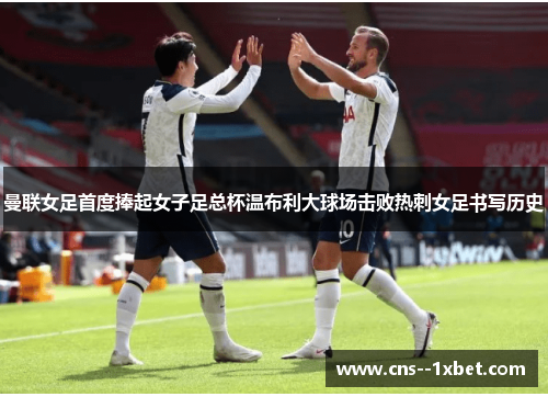 曼联女足首度捧起女子足总杯温布利大球场击败热刺女足书写历史