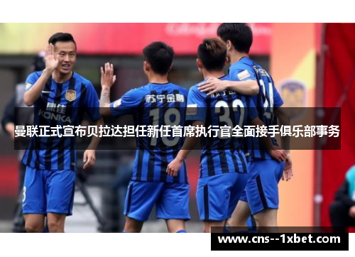 曼联正式宣布贝拉达担任新任首席执行官全面接手俱乐部事务