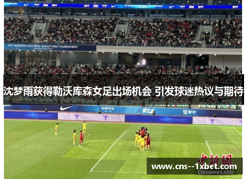沈梦雨获得勒沃库森女足出场机会 引发球迷热议与期待