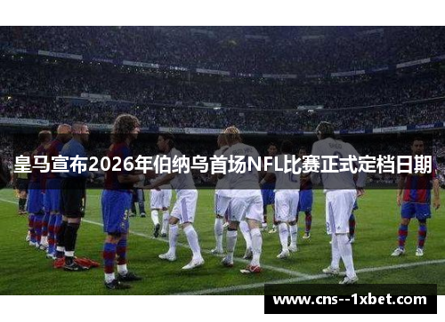 皇马宣布2026年伯纳乌首场NFL比赛正式定档日期