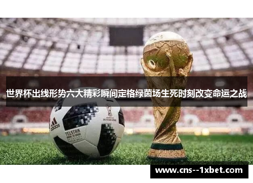 世界杯出线形势六大精彩瞬间定格绿茵场生死时刻改变命运之战